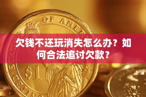 济南欠钱不还玩消失怎么办？如何合法追讨欠款？