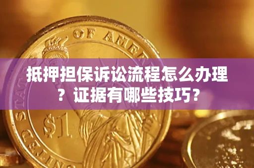 济南抵押担保诉讼流程怎么办理？证据有哪些技巧？