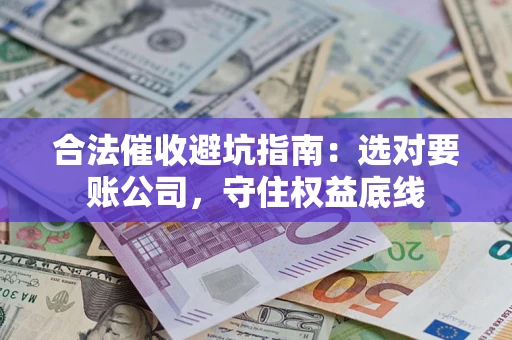 济南合法催收避坑指南：选对要账公司，守住权益底线