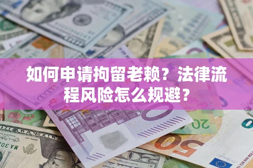 济南如何申请拘留老赖？法律流程风险怎么规避？