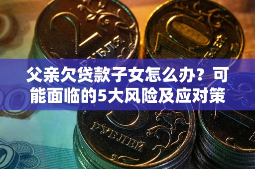 济南父亲欠贷款子女怎么办？可能面临的5大风险及应对策略