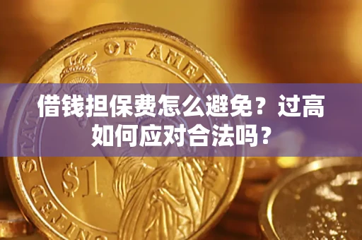 济南借钱担保费怎么避免？过高如何应对合法吗？