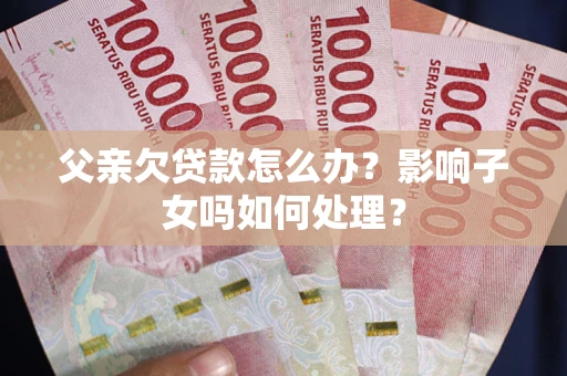 济南父亲欠贷款怎么办？影响子女吗如何处理？