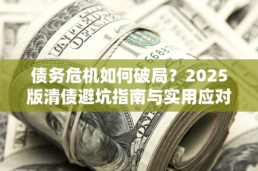 济南债务危机如何破局？2025版清债避坑指南与实用应对策略