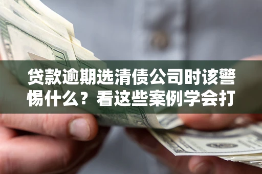 济南贷款逾期选清债公司时该警惕什么？看这些案例学会打翻身仗