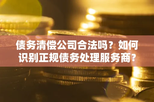 济南债务清偿公司合法吗？如何识别正规债务处理服务商？