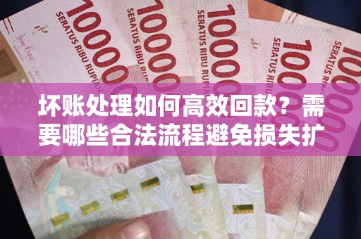 济南坏账处理如何高效回款？需要哪些合法流程避免损失扩大？