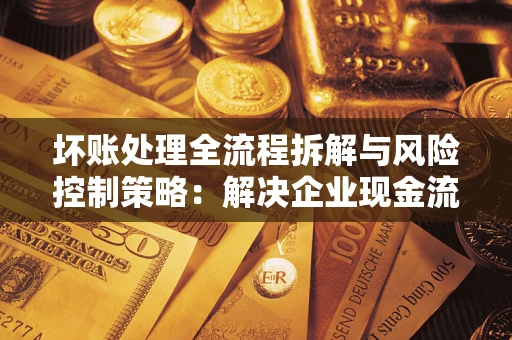 济南坏账处理全流程拆解与风险控制策略：解决企业现金流顽疾的实战指南