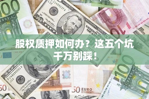 济南股权质押如何办？这五个坑千万别踩！