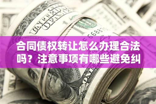 济南合同债权转让怎么办理合法吗？注意事项有哪些避免纠纷？