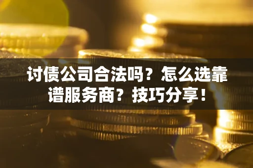济南讨债公司合法吗？怎么选靠谱服务商？技巧分享！