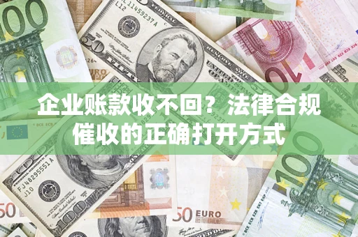 济南企业账款收不回？法律合规催收的正确打开方式