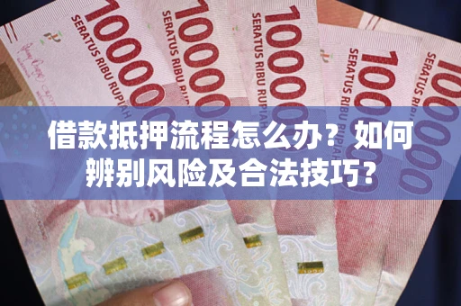 济南借款抵押流程怎么办？如何辨别风险及合法技巧？