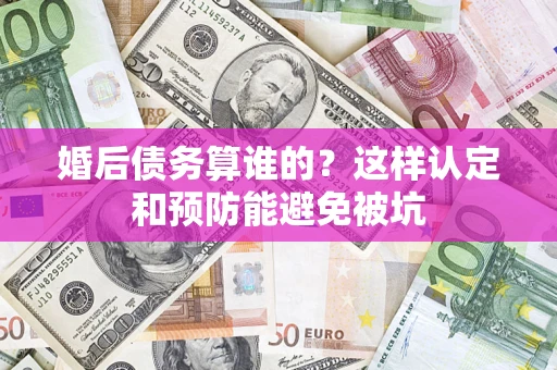 济南婚后债务算谁的？这样认定和预防能避免被坑