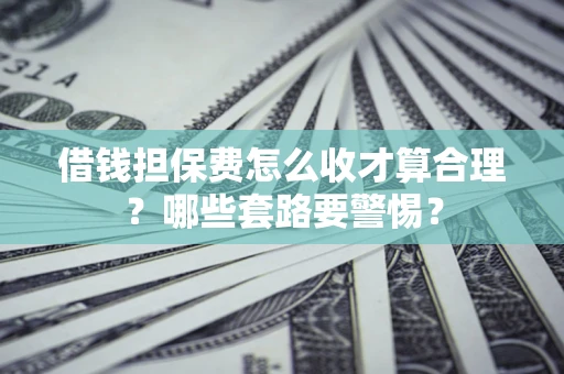 济南借钱担保费怎么收才算合理？哪些套路要警惕？