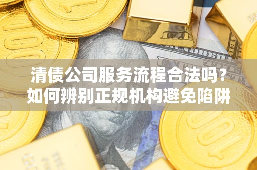 济南清债公司服务流程合法吗？如何辨别正规机构避免陷阱？