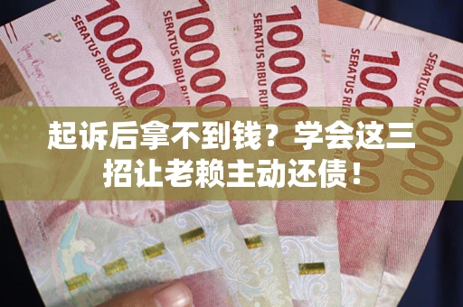 济南起诉后拿不到钱？学会这三招让老赖主动还债！