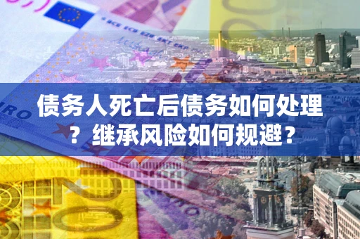 济南债务人死亡后债务如何处理？继承风险如何规避？