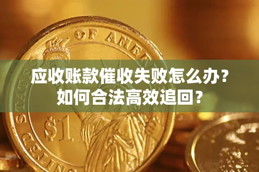 济南应收账款催收失败怎么办？如何合法高效追回？