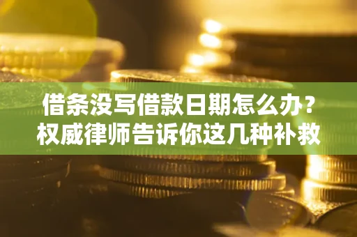 济南借条没写借款日期怎么办？权威律师告诉你这几种补救方法！