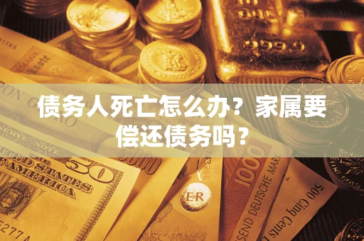 济南债务人死亡怎么办？家属要偿还债务吗？