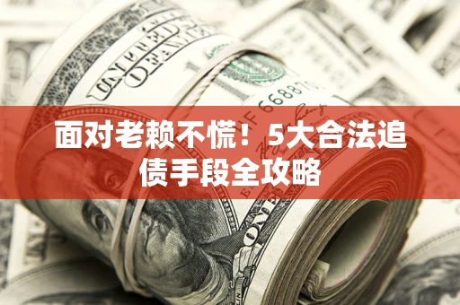 济南面对老赖不慌！5大合法追债手段全攻略