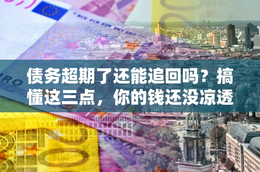 济南债务超期了还能追回吗？搞懂这三点，你的钱还没凉透