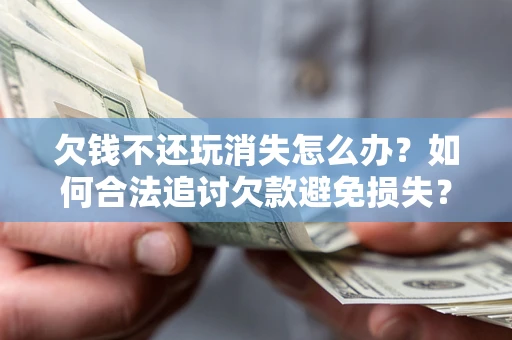 济南欠钱不还玩消失怎么办？如何合法追讨欠款避免损失？