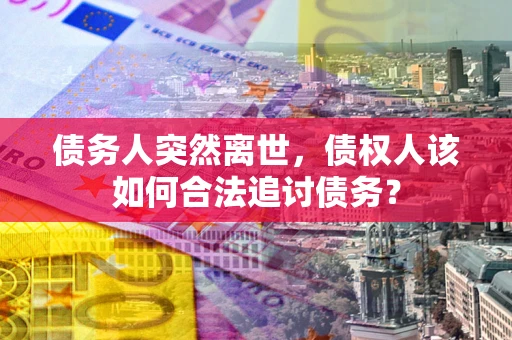 济南债务人突然离世，债权人该如何合法追讨债务？