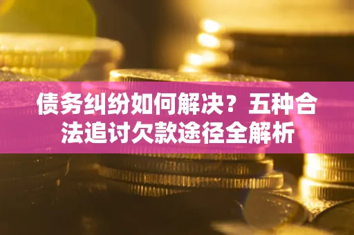 济南债务纠纷如何解决？五种合法追讨欠款途径全解析