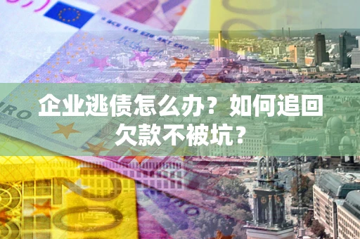 济南企业逃债怎么办？如何追回欠款不被坑？