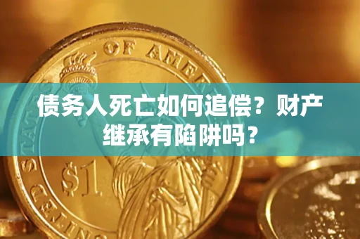 济南债务人死亡如何追偿？财产继承有陷阱吗？