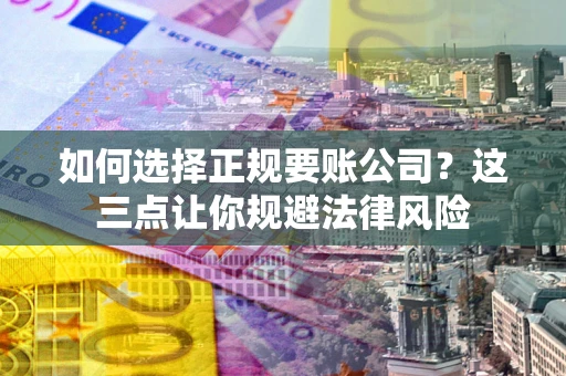 济南如何选择正规要账公司？这三点让你规避法律风险