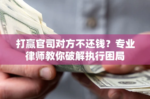 济南打赢官司对方不还钱？专业律师教你破解执行困局