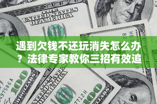 济南遇到欠钱不还玩消失怎么办？法律专家教你三招有效追债！