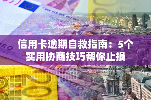 济南信用卡逾期自救指南：5个实用协商技巧帮你止损