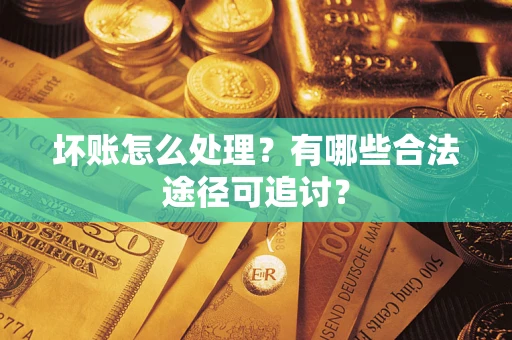 济南坏账怎么处理？有哪些合法途径可追讨？