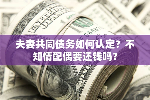 济南夫妻共同债务如何认定？不知情配偶要还钱吗？