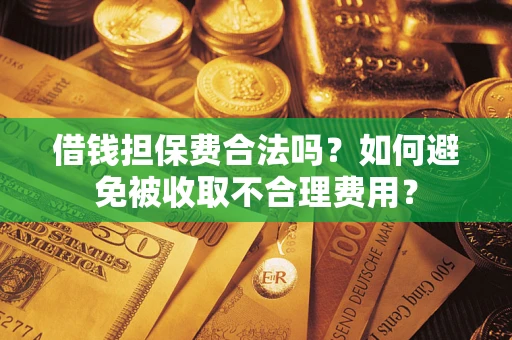 济南借钱担保费合法吗？如何避免被收取不合理费用？