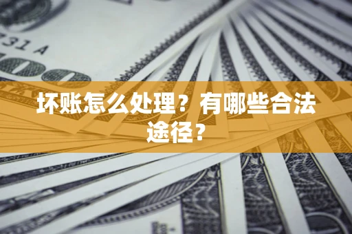 济南坏账怎么处理？有哪些合法途径？
