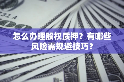 济南怎么办理股权质押？有哪些风险需规避技巧？