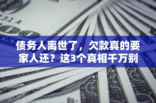 济南债务人离世了，欠款真的要家人还？这3个真相千万别弄错