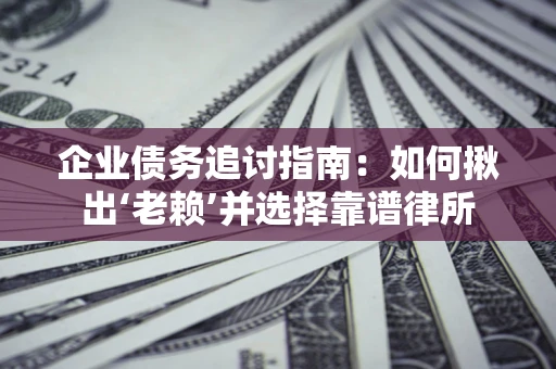 济南企业债务追讨指南：如何揪出‘老赖’并选择靠谱律所