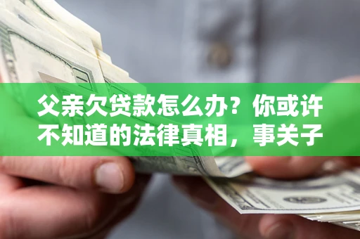 济南父亲欠贷款怎么办？你或许不知道的法律真相，事关子女未来