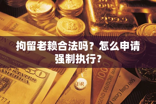 济南拘留老赖合法吗？怎么申请强制执行？