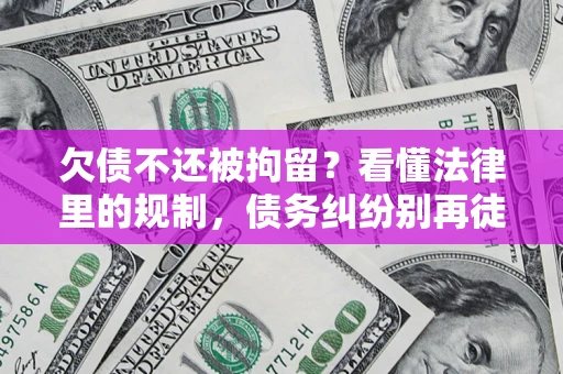 济南欠债不还被拘留？看懂法律里的规制，债务纠纷别再徒劳奔波