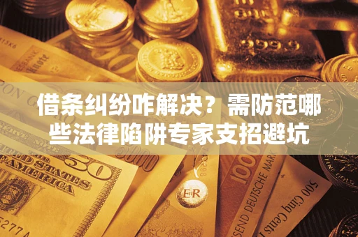 济南借条纠纷咋解决？需防范哪些法律陷阱专家支招避坑