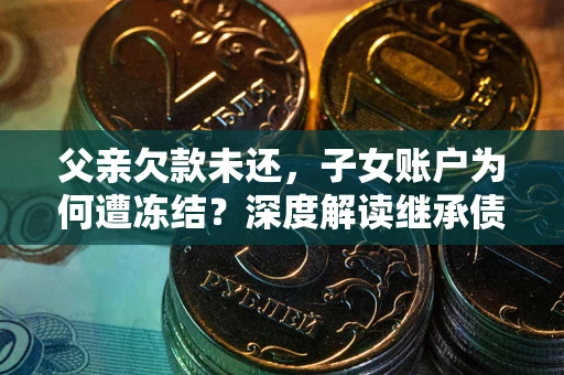 济南父亲欠款未还，子女账户为何遭冻结？深度解读继承债务迷局