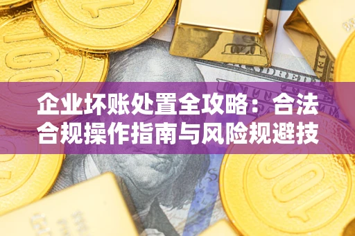 济南企业坏账处置全攻略：合法合规操作指南与风险规避技巧解析