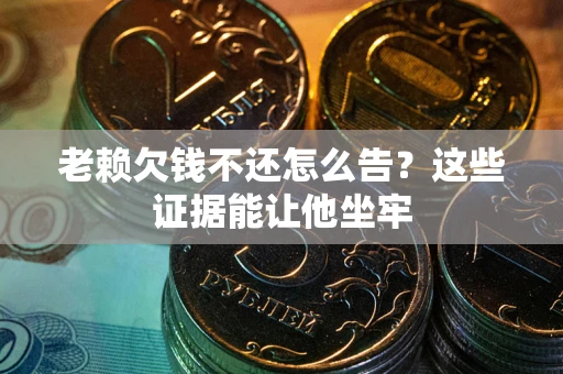 济南老赖欠钱不还怎么告？这些证据能让他坐牢